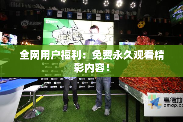 全网用户福利：免费永久观看精彩内容！