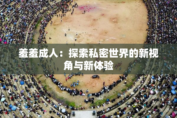 羞羞成人：探索私密世界的新视角与新体验