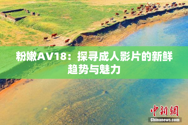粉嫩AV18：探寻成人影片的新鲜趋势与魅力