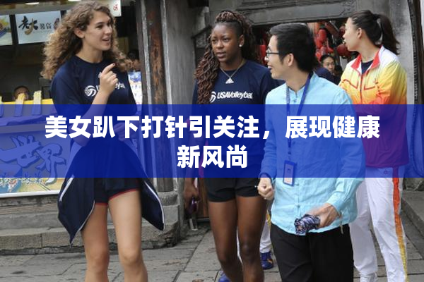 美女趴下打针引关注，展现健康新风尚