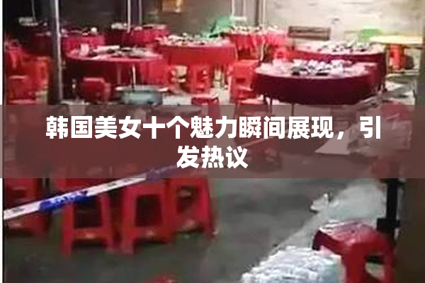 韩国美女十个魅力瞬间展现，引发热议
