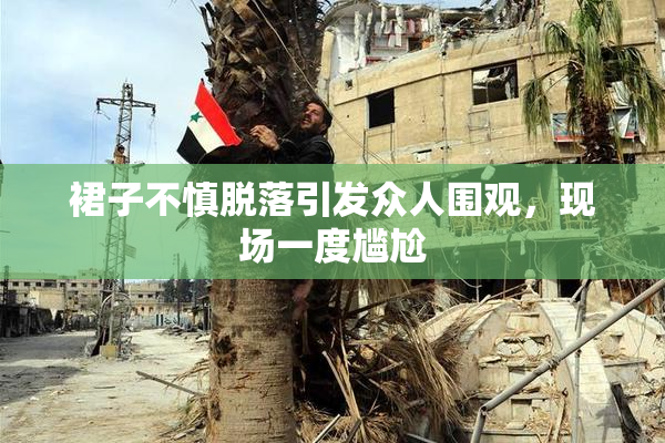 裙子不慎脱落引发众人围观，现场一度尴尬