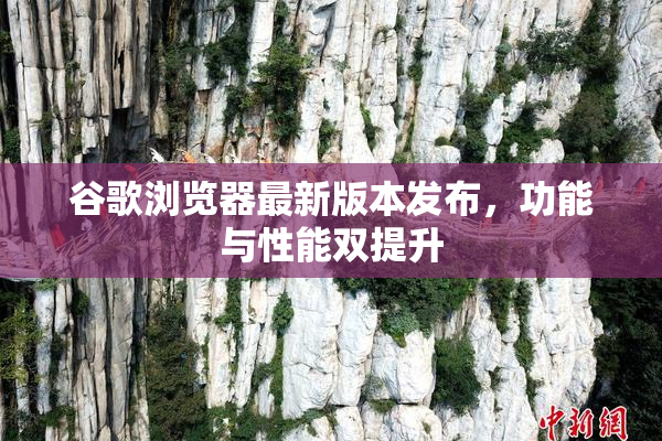 谷歌浏览器最新版本发布，功能与性能双提升