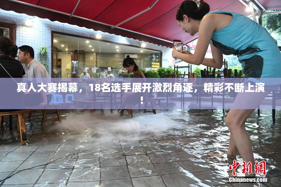 真人大赛揭幕，18名选手展开激烈角逐，精彩不断上演！