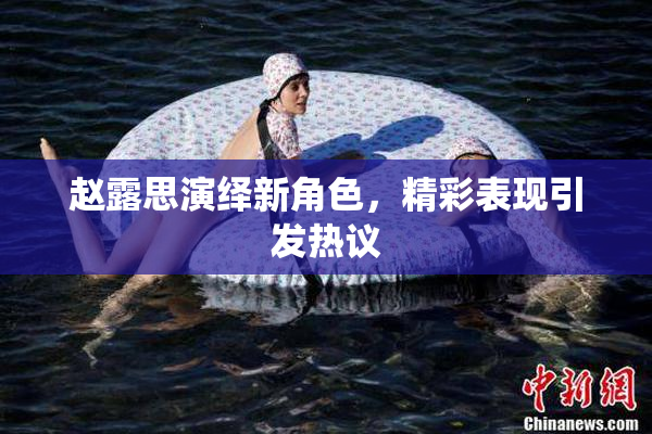 赵露思演绎新角色，精彩表现引发热议
