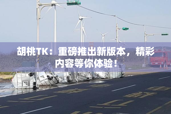 胡桃TK：重磅推出新版本，精彩内容等你体验！