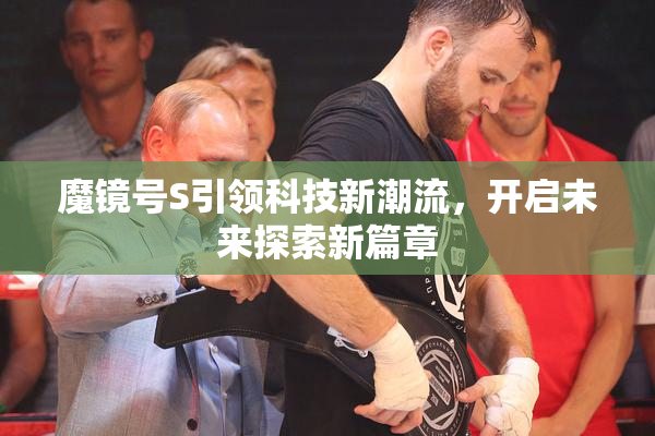 魔镜号S引领科技新潮流，开启未来探索新篇章