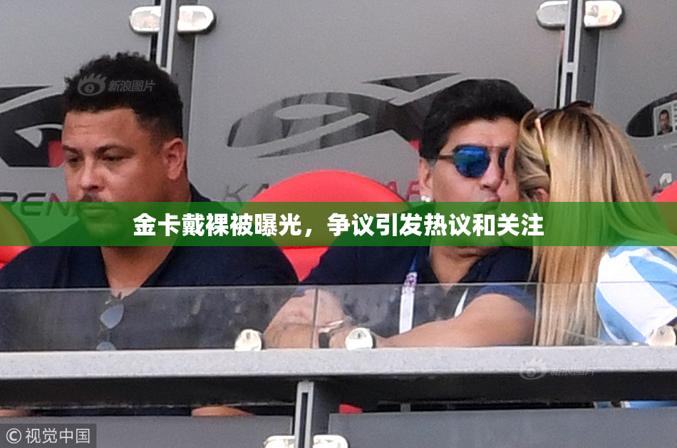 金卡戴裸被曝光，争议引发热议和关注