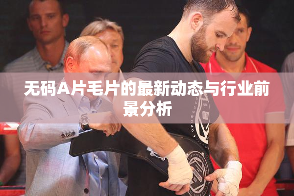 无码A片毛片的最新动态与行业前景分析