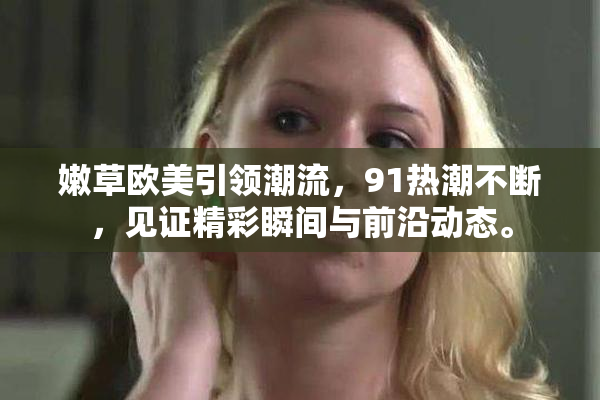 嫩草欧美引领潮流，91热潮不断，见证精彩瞬间与前沿动态。
