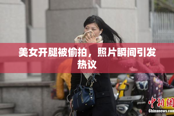 美女开腿被偷拍，照片瞬间引发热议
