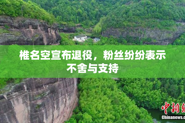 椎名空宣布退役，粉丝纷纷表示不舍与支持