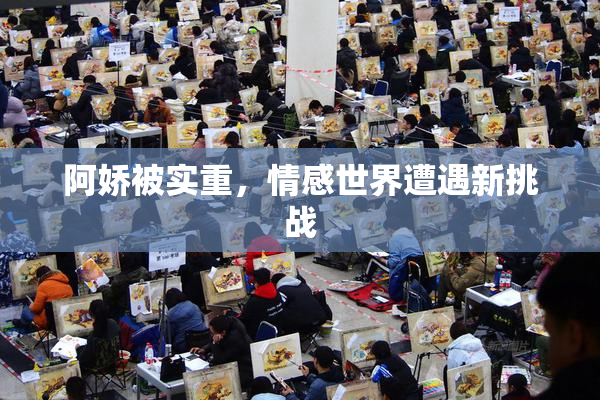 阿娇被实重，情感世界遭遇新挑战
