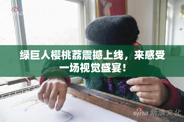 绿巨人樱桃荔震撼上线，来感受一场视觉盛宴！