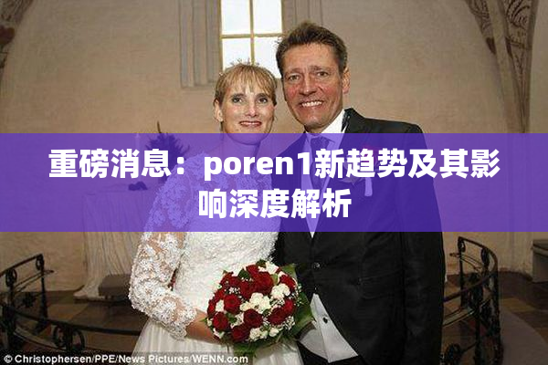 重磅消息：poren1新趋势及其影响深度解析
