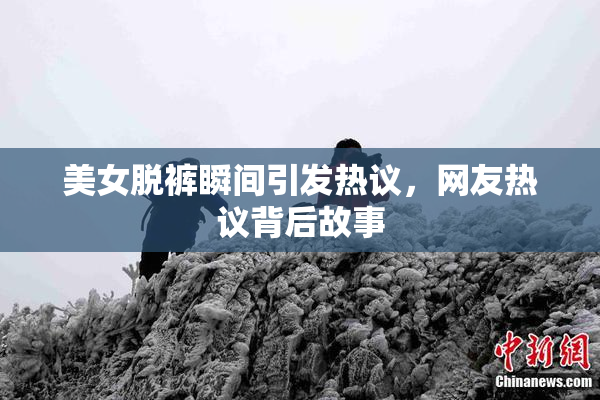 美女脱裤瞬间引发热议，网友热议背后故事