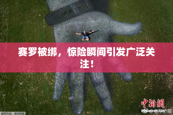 赛罗被绑，惊险瞬间引发广泛关注！