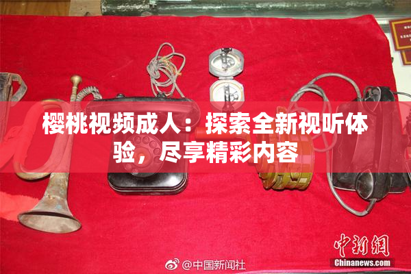 樱桃视频成人：探索全新视听体验，尽享精彩内容