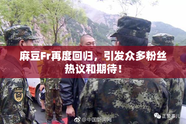 麻豆Fr再度回归，引发众多粉丝热议和期待！