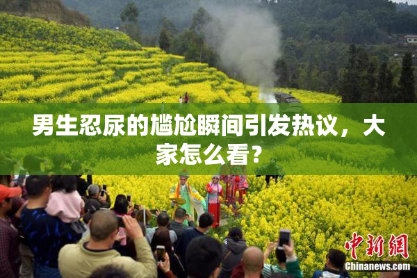 男生忍尿的尴尬瞬间引发热议，大家怎么看？