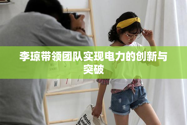李琼带领团队实现电力的创新与突破