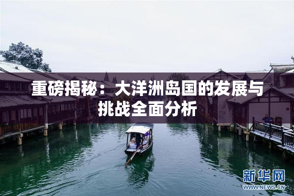 重磅揭秘：大洋洲岛国的发展与挑战全面分析