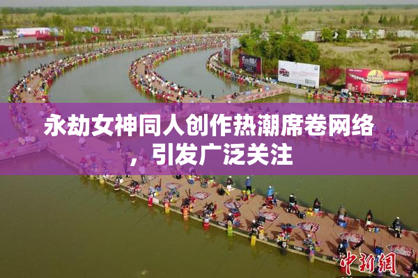 永劫女神同人创作热潮席卷网络，引发广泛关注