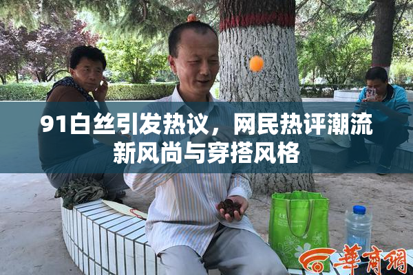 91白丝引发热议，网民热评潮流新风尚与穿搭风格