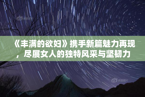《丰满的欲妇》携手新篇魅力再现，尽展女人的独特风采与坚韧力量。