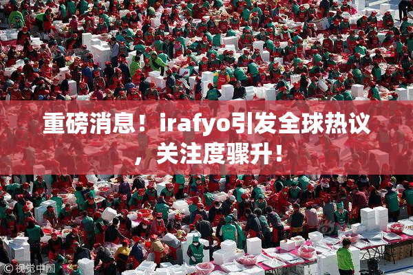 重磅消息！irafyo引发全球热议，关注度骤升！
