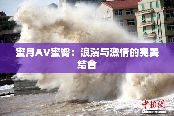 蜜月AV蜜臀：浪漫与激情的完美结合