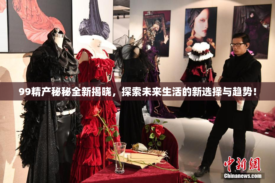 99精产秘秘全新揭晓，探索未来生活的新选择与趋势！