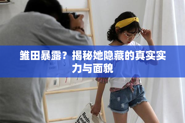 雏田暴露？揭秘她隐藏的真实实力与面貌