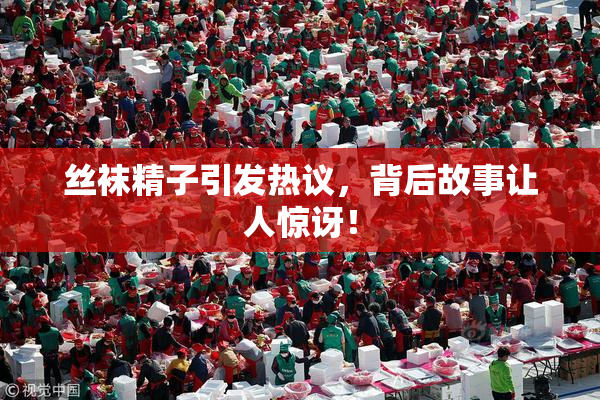 丝袜精子引发热议，背后故事让人惊讶！