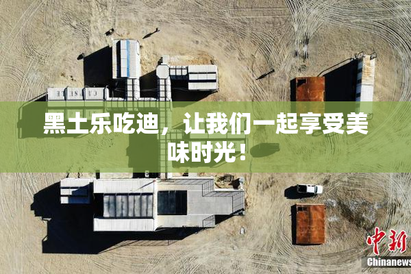 黑土乐吃迪，让我们一起享受美味时光！