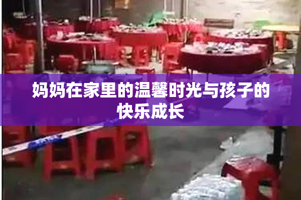 妈妈在家里的温馨时光与孩子的快乐成长