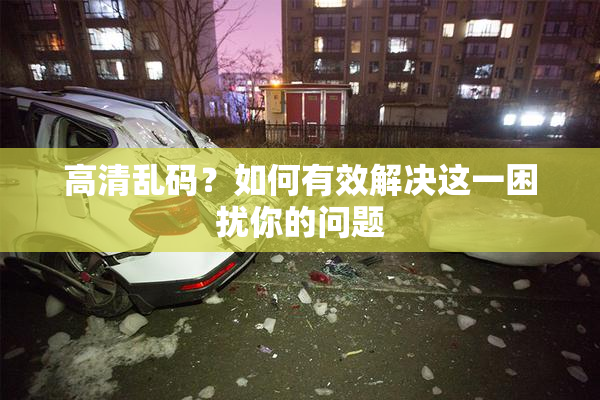 高清乱码？如何有效解决这一困扰你的问题