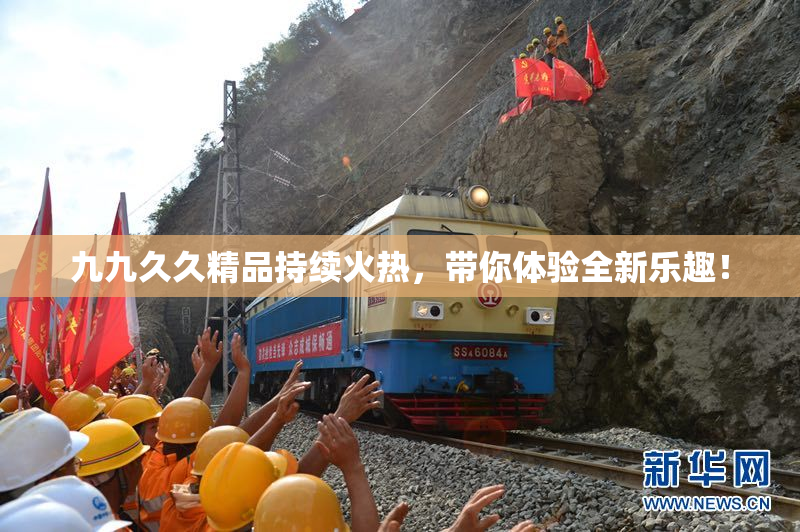 九九久久精品持续火热，带你体验全新乐趣！