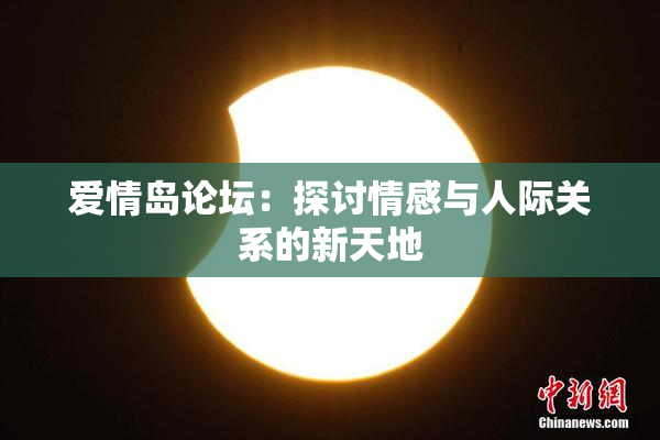 爱情岛论坛：探讨情感与人际关系的新天地