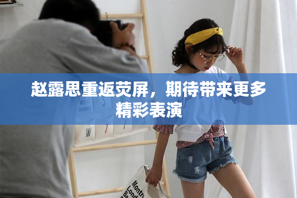 赵露思重返荧屏，期待带来更多精彩表演