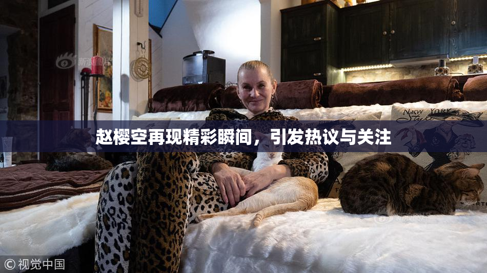 赵樱空再现精彩瞬间，引发热议与关注