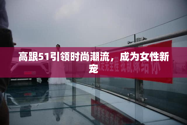 高跟51引领时尚潮流，成为女性新宠