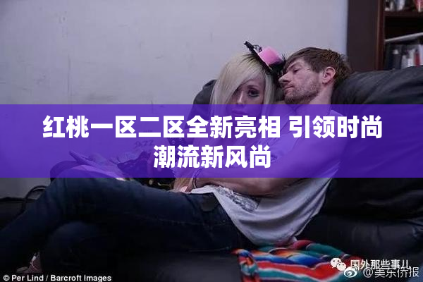 红桃一区二区全新亮相 引领时尚潮流新风尚