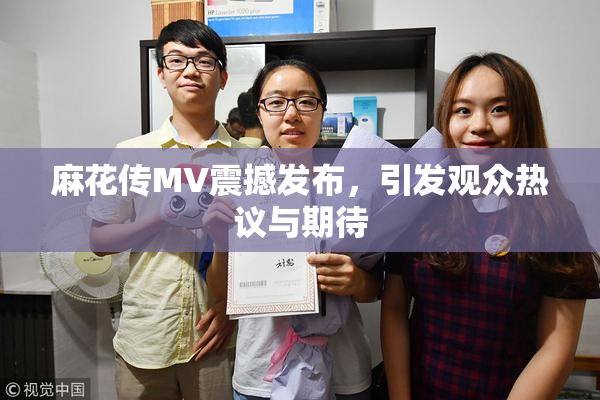 麻花传MV震撼发布，引发观众热议与期待