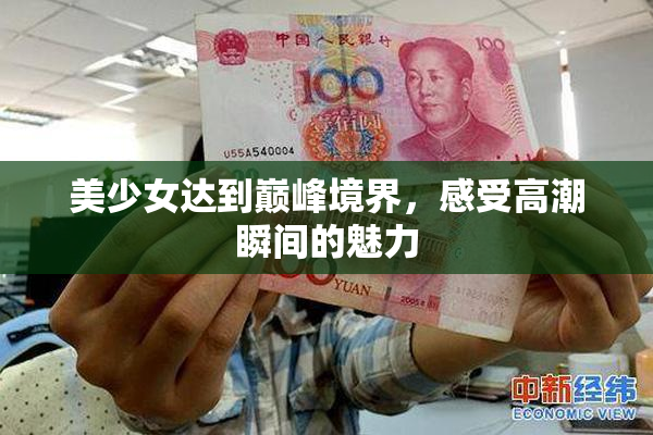 美少女达到巅峰境界，感受高潮瞬间的魅力
