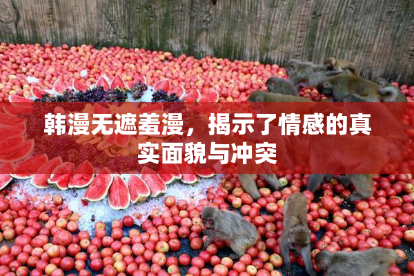 韩漫无遮羞漫，揭示了情感的真实面貌与冲突