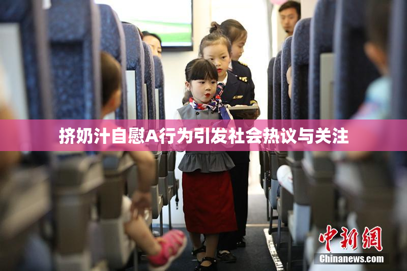 挤奶汁自慰A行为引发社会热议与关注