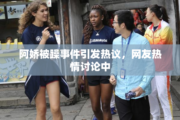阿娇被躁事件引发热议，网友热情讨论中