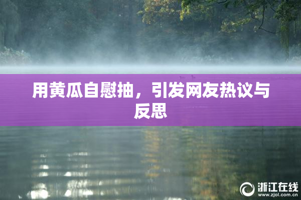 用黄瓜自慰抽，引发网友热议与反思