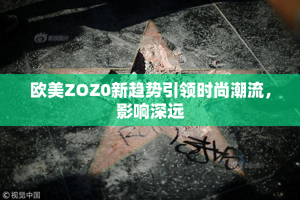 欧美ZOZ0新趋势引领时尚潮流，影响深远